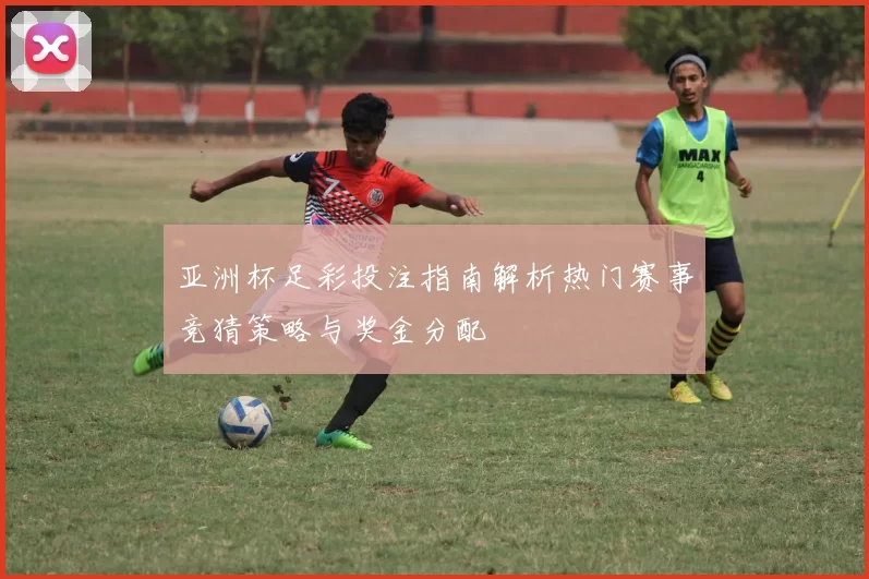 亚洲杯足彩投注指南解析热门赛事竞猜策略与奖金分配