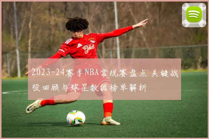 2023-24赛季NBA常规赛盘点 关键战役回顾与球星数据榜单解析