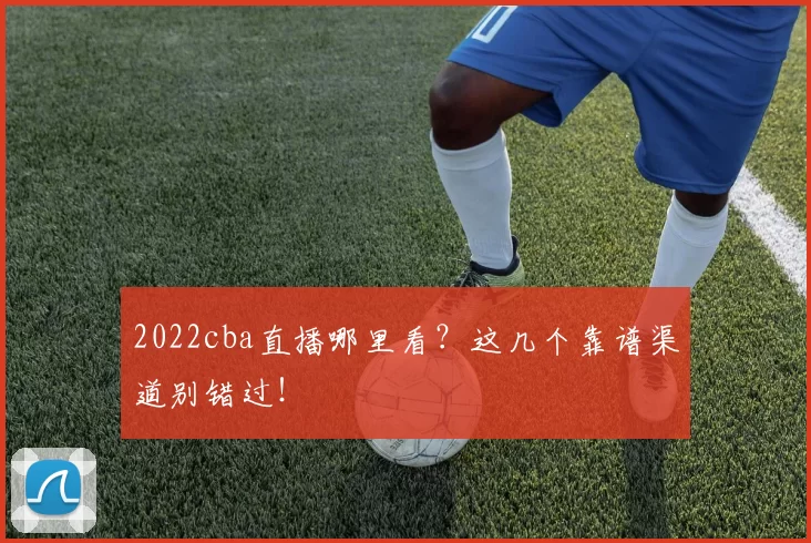 2022cba直播哪里看？这几个靠谱渠道别错过！