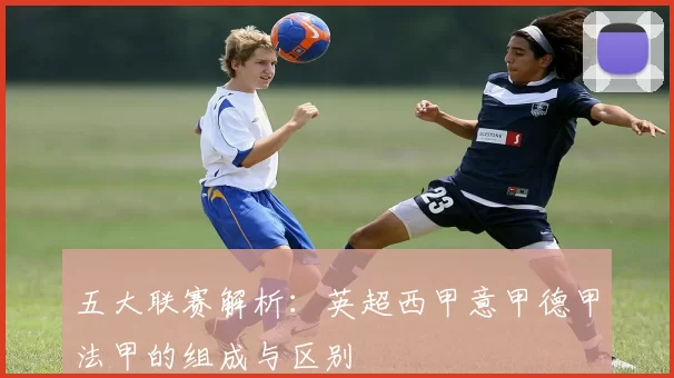 五大联赛解析：英超西甲意甲德甲法甲的组成与区别