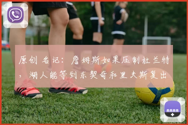 原创 名记：詹姆斯如果压制杜兰特，湖人能等到东契奇和里夫斯复出！