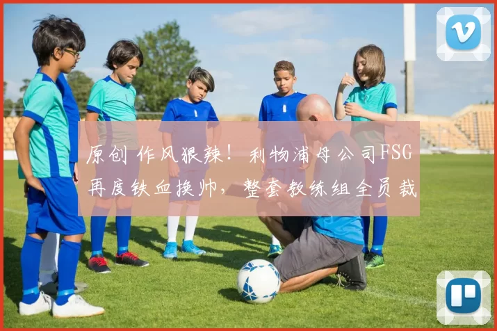 原创 作风狠辣！利物浦母公司FSG再度铁血换帅，整套教练组全员裁掉