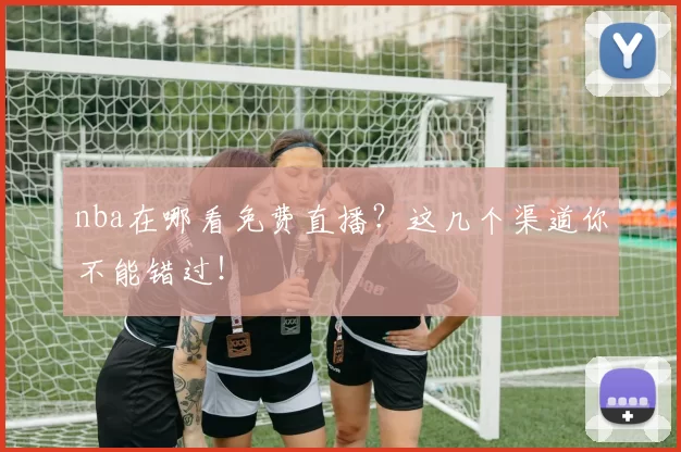 nba在哪看免费直播?这几个渠道你不能错过!