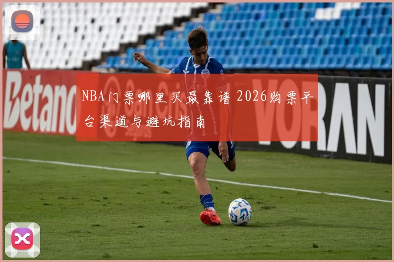 NBA门票哪里买最靠谱 2026购票平台渠道与避坑指南