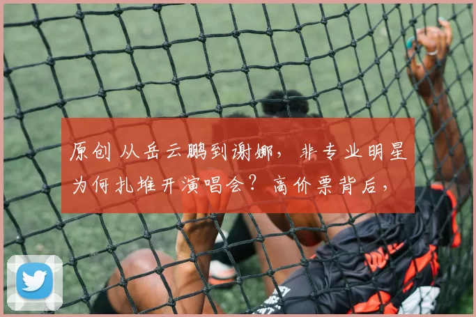 原创 从岳云鹏到谢娜，非专业明星为何扎堆开演唱会？高价票背后，是贩卖情怀还是挑战行业底线？观众的钱包不好骗了