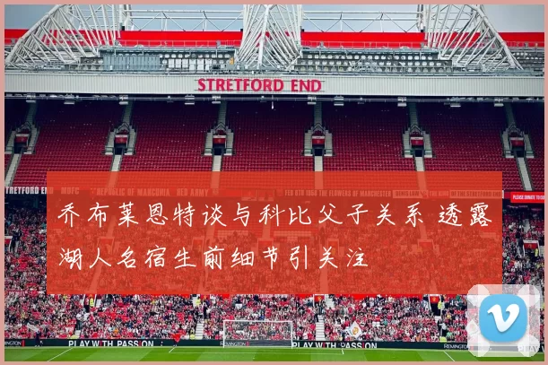 乔布莱恩特谈与科比父子关系 透露湖人名宿生前细节引关注