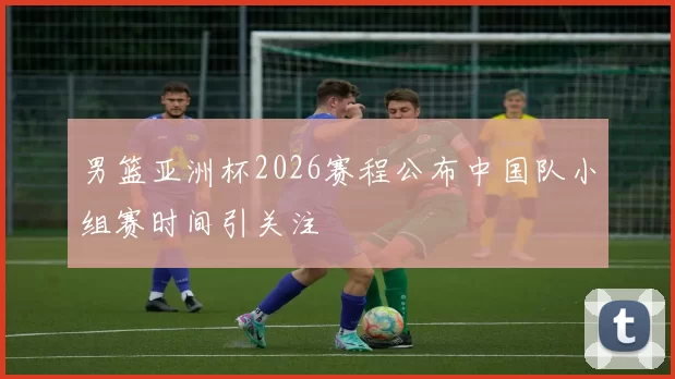 男篮亚洲杯2026赛程公布中国队小组赛时间引关注