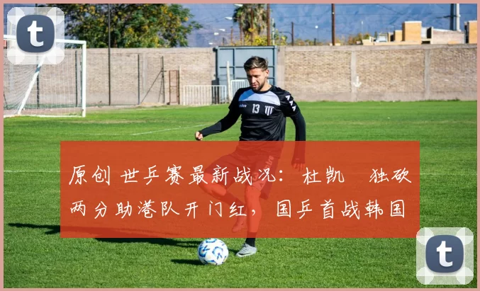 原创 世乒赛最新战况：杜凯琹独砍两分助港队开门红，国乒首战韩国，朱雨玲无缘赛场