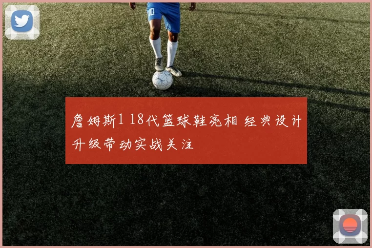 詹姆斯1 18代篮球鞋亮相 经典设计升级带动实战关注