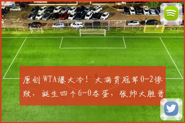 原创 WTA爆大冷！大满贯冠军0-2惨败，诞生四个6-0吞蛋，张帅大胜晋级