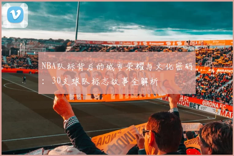 NBA队标背后的城市荣耀与文化密码:30支球队标志故事全解析