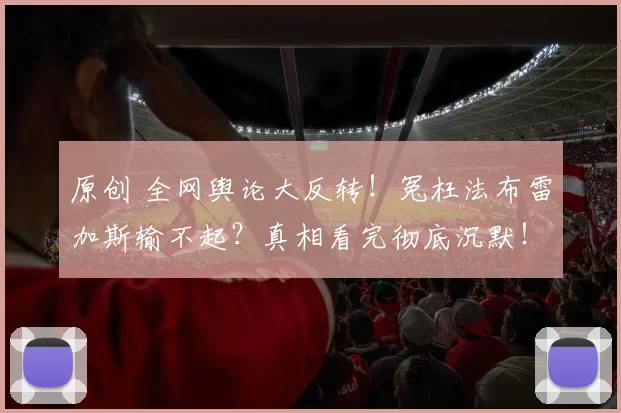 原创 全网舆论大反转！冤枉法布雷加斯输不起？真相看完彻底沉默！