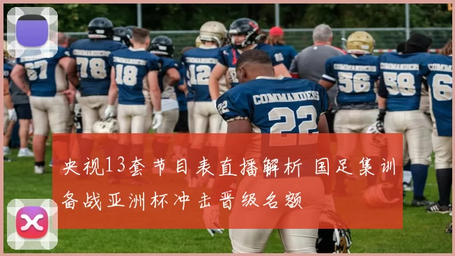 央视13套节目表直播解析 国足集训备战亚洲杯冲击晋级名额