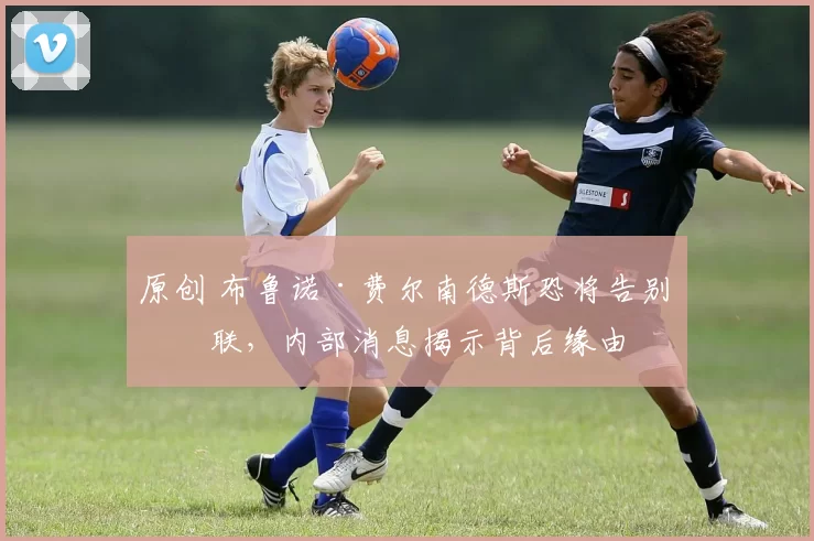 原创 布鲁诺·费尔南德斯恐将告别曼联，内部消息揭示背后缘由