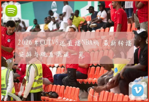 2026年CCTV5还直播NBA吗 最新转播安排与观看渠道一览