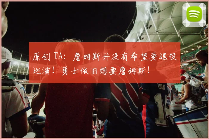 原创 TA：詹姆斯并没有希望要退役巡演！勇士依旧想要詹姆斯！