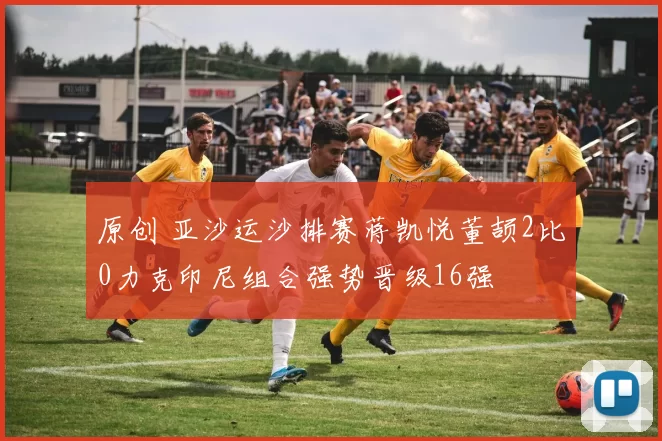 原创 亚沙运沙排赛蒋凯悦董颉2比0力克印尼组合强势晋级16强