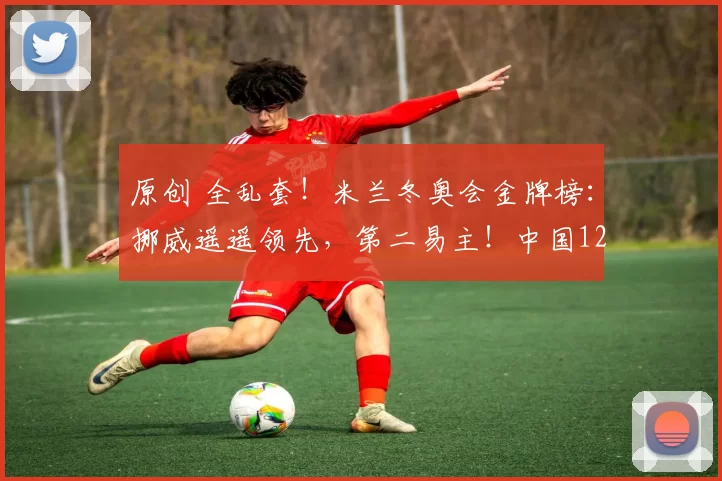 原创 全乱套！米兰冬奥会金牌榜：挪威遥遥领先，第二易主！中国12日本第10