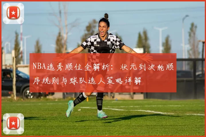 NBA选秀顺位全解析：状元到次轮顺序规则与球队选人策略详解