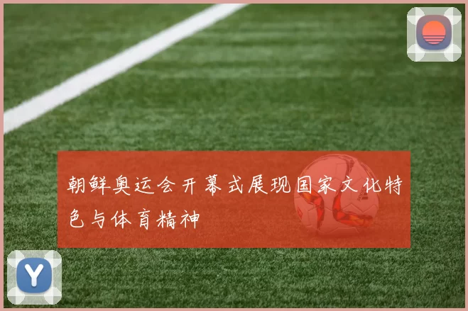 朝鲜奥运会开幕式展现国家文化特色与体育精神