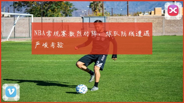 NBA常规赛激烈对阵,球队防线遭遇严峻考验