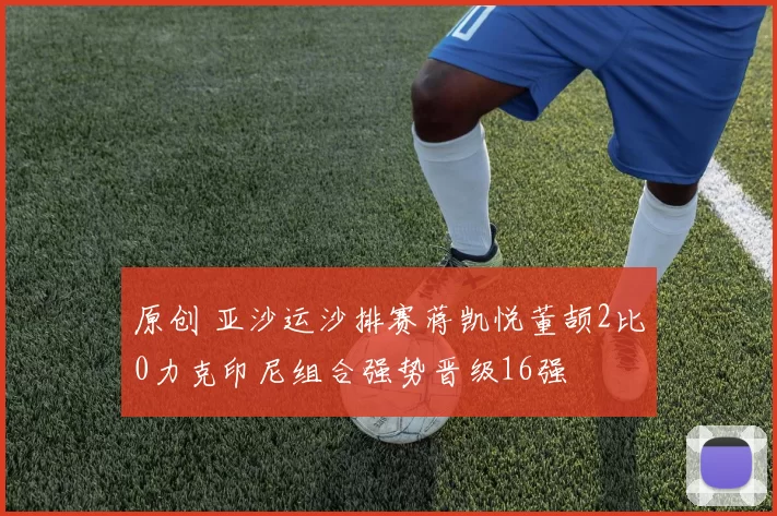 原创 亚沙运沙排赛蒋凯悦董颉2比0力克印尼组合强势晋级16强