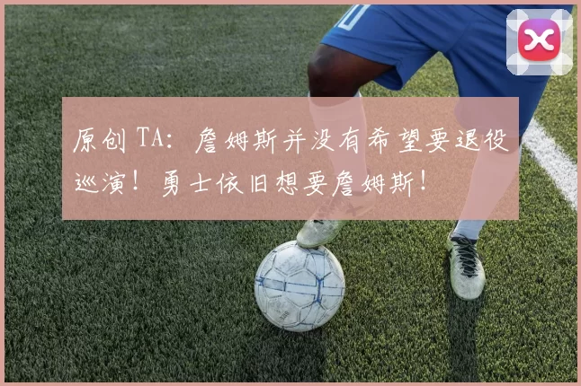 原创 TA：詹姆斯并没有希望要退役巡演！勇士依旧想要詹姆斯！