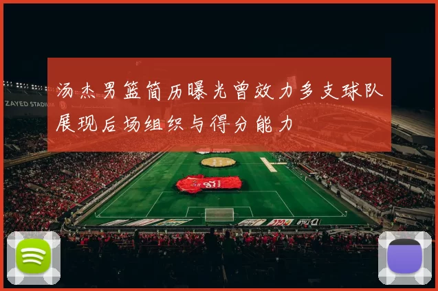 汤杰男篮简历曝光曾效力多支球队展现后场组织与得分能力