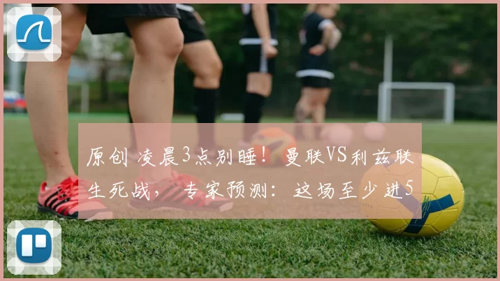 原创 凌晨3点别睡！曼联VS利兹联生死战， 专家预测：这场至少进5球！