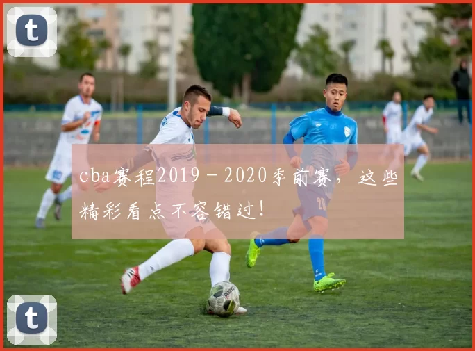 cba赛程2019 - 2020季前赛，这些精彩看点不容错过！