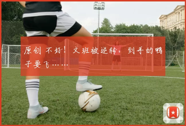 原创 不好！文班被逆转，到手的鸭子要飞……