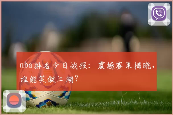 nba排名今日战报：震撼赛果揭晓，谁能笑傲江湖？