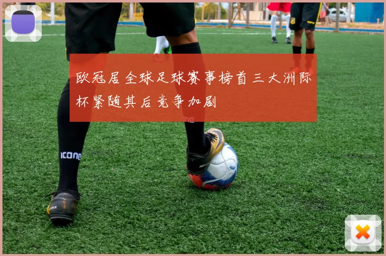 欧冠居全球足球赛事榜首三大洲际杯紧随其后竞争加剧