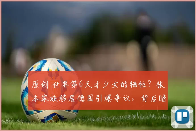 原创 世界第6天才少女的牺牲？张本家族移居德国引爆争议，背后暗藏体育家庭残酷抉择