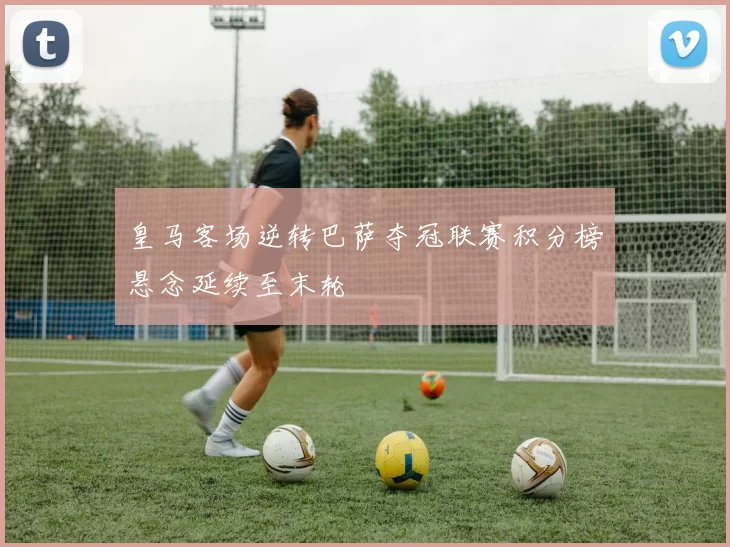 皇马客场逆转巴萨夺冠联赛积分榜悬念延续至末轮