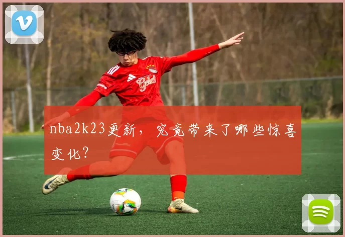 nba2k23更新，究竟带来了哪些惊喜变化？