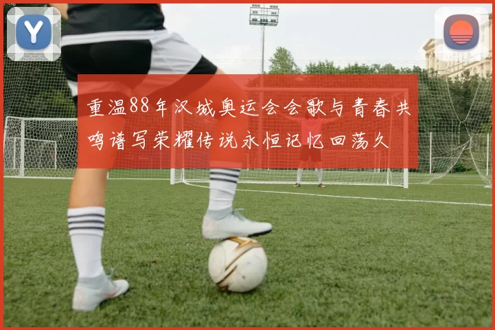 重温88年汉城奥运会会歌与青春共鸣谱写荣耀传说永恒记忆回荡久