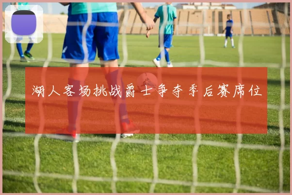 湖人客场挑战爵士争夺季后赛席位