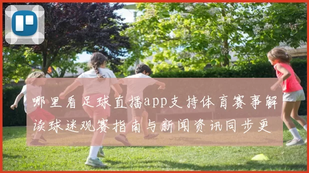 哪里看足球直播app支持体育赛事解读球迷观赛指南与新闻资讯同步更新