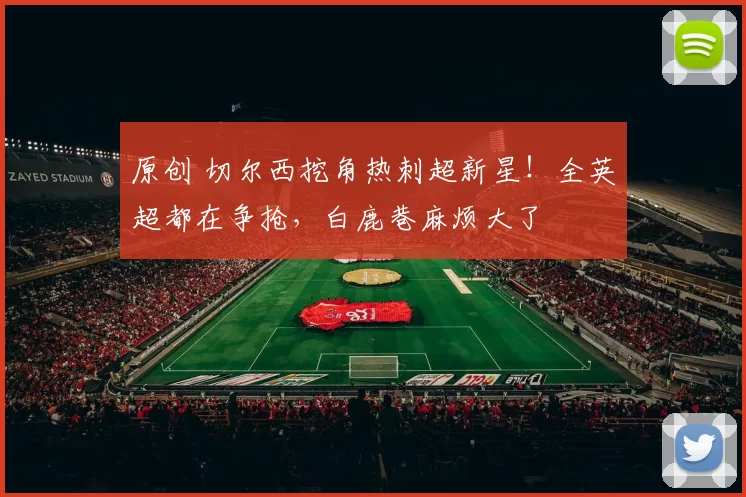 原创 切尔西挖角热刺超新星！全英超都在争抢，白鹿巷麻烦大了