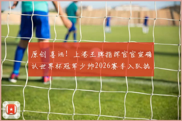 原创 喜讯！上港王牌指挥官官宣确认世界杯冠军少帅2026赛季入队执教，值得期待