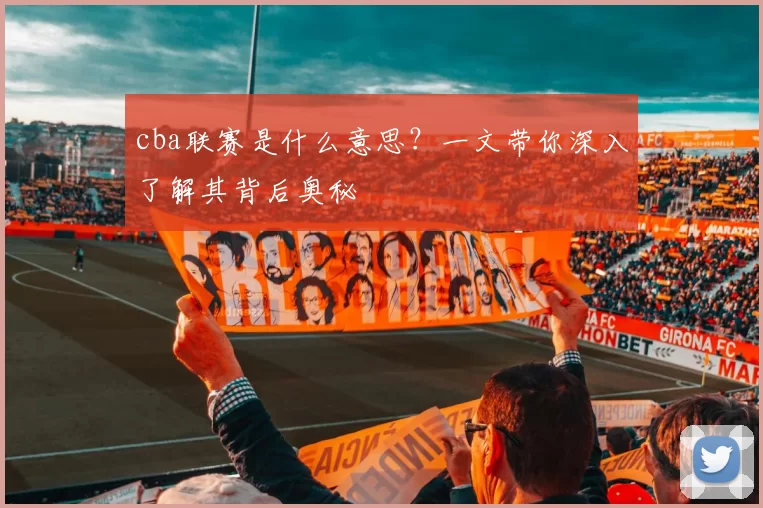 cba联赛是什么意思？一文带你深入了解其背后奥秘