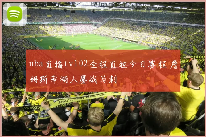 nba直播tv102全程直控今日赛程 詹姆斯率湖人鏖战马刺