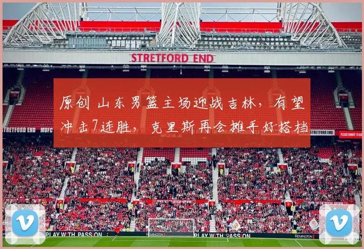 原创 山东男篮主场迎战吉林，有望冲击7连胜，克里斯再会摊手好搭档