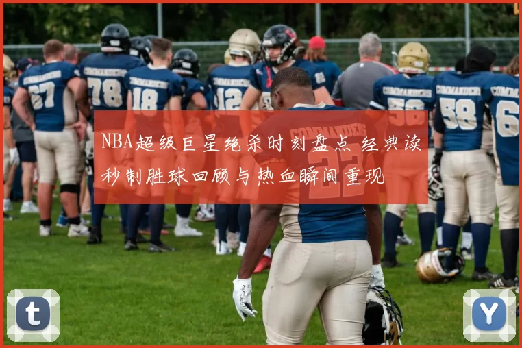 NBA超级巨星绝杀时刻盘点 经典读秒制胜球回顾与热血瞬间重现