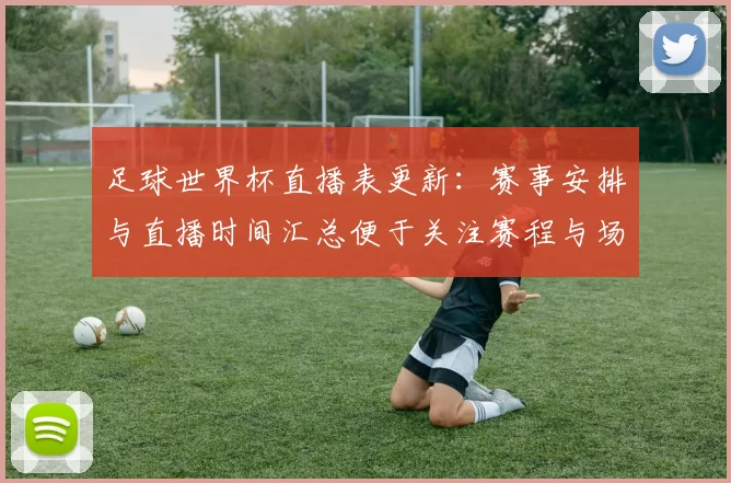 足球世界杯直播表更新：赛事安排与直播时间汇总便于关注赛程与场次更替