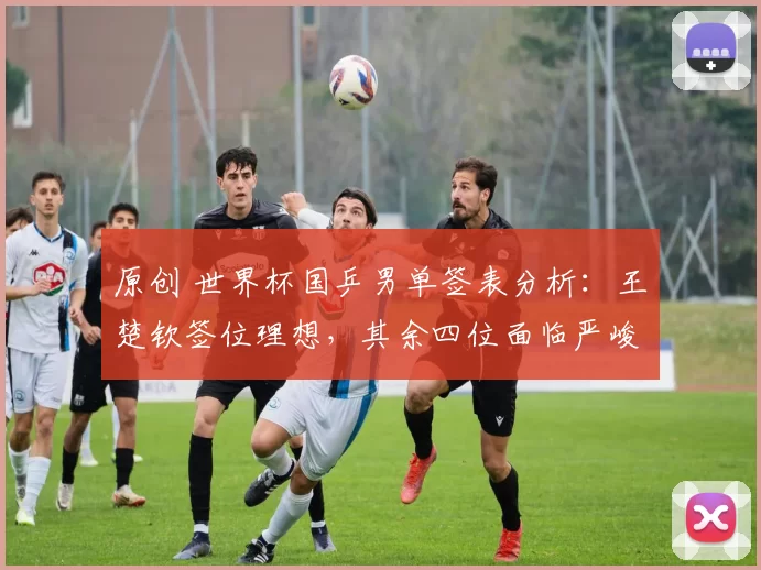 原创 世界杯国乒男单签表分析：王楚钦签位理想，其余四位面临严峻挑战