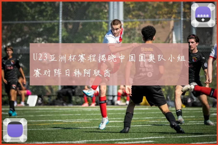 U23亚洲杯赛程揭晓中国国奥队小组赛对阵日韩阿联酋