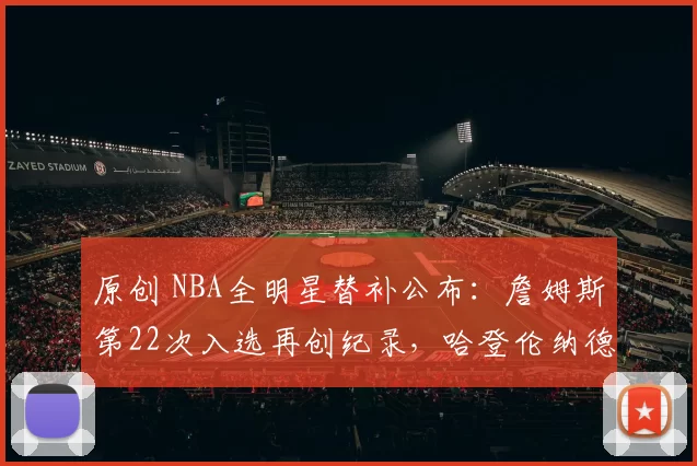 原创 NBA全明星替补公布：詹姆斯第22次入选再创纪录，哈登伦纳德无缘