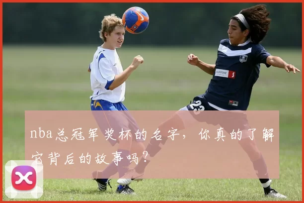 nba总冠军奖杯的名字，你真的了解它背后的故事吗？